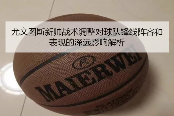 尤文图斯新帅战术调整对球队锋线阵容和表现的深远影响解析 - ONE ENTERTAINMENT